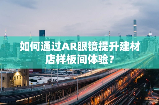 如何通过AR眼镜提升建材店样板间体验？