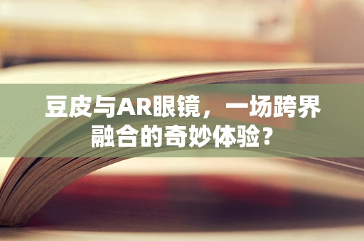 豆皮与AR眼镜，一场跨界融合的奇妙体验？