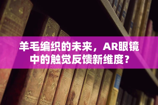 羊毛编织的未来，AR眼镜中的触觉反馈新维度？