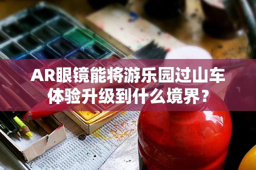 AR眼镜能将游乐园过山车体验升级到什么境界？