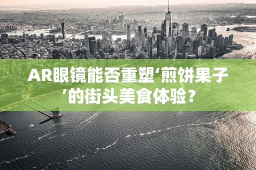 AR眼镜能否重塑‘煎饼果子’的街头美食体验？