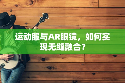 运动服与AR眼镜，如何实现无缝融合？
