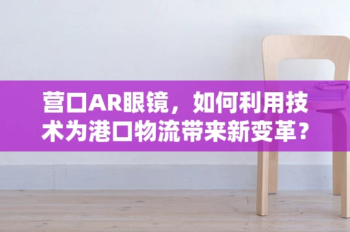 营口AR眼镜，如何利用技术为港口物流带来新变革？