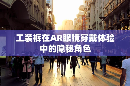 工装裤在AR眼镜穿戴体验中的隐秘角色