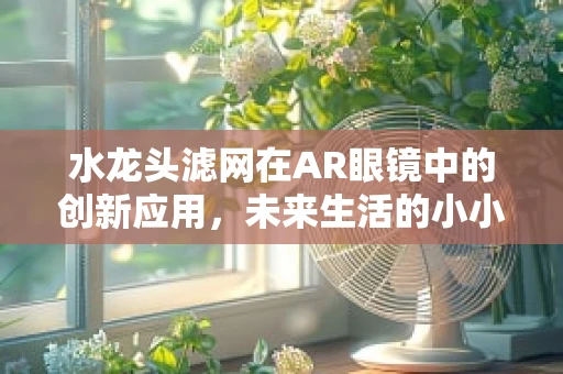 水龙头滤网在AR眼镜中的创新应用，未来生活的小小变革？