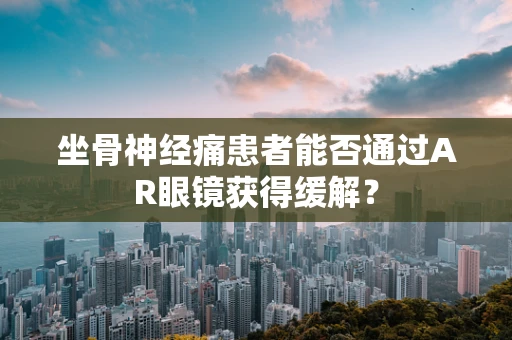 坐骨神经痛患者能否通过AR眼镜获得缓解？