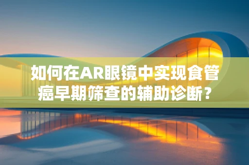 如何在AR眼镜中实现食管癌早期筛查的辅助诊断？