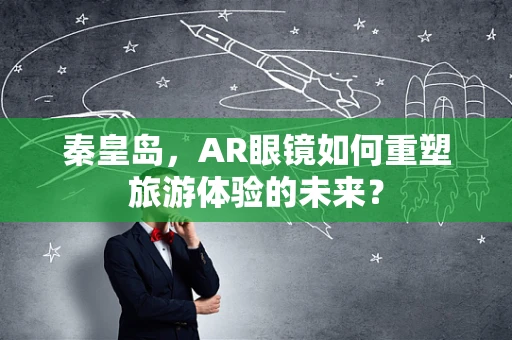 秦皇岛，AR眼镜如何重塑旅游体验的未来？