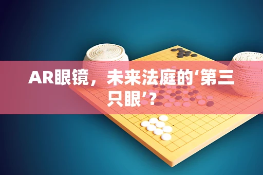 AR眼镜，未来法庭的‘第三只眼’？