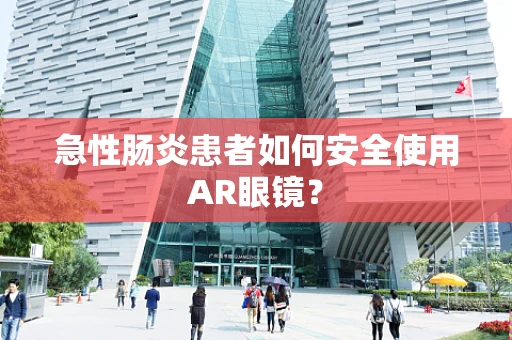 急性肠炎患者如何安全使用AR眼镜？