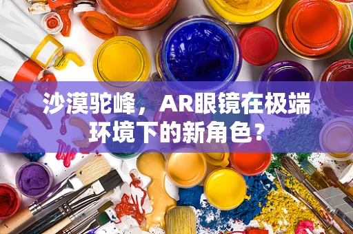 沙漠驼峰，AR眼镜在极端环境下的新角色？