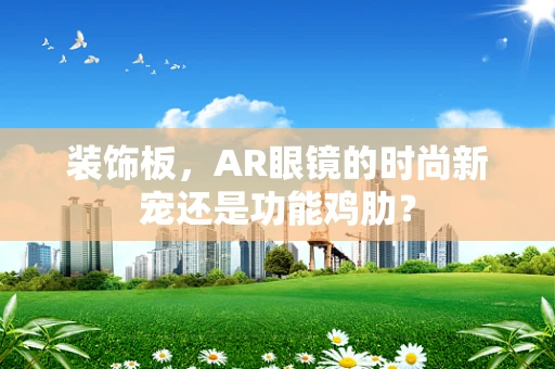 装饰板，AR眼镜的时尚新宠还是功能鸡肋？