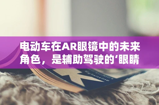 电动车在AR眼镜中的未来角色，是辅助驾驶的‘眼睛’，还是娱乐出行的‘新宠’？