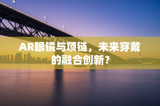 AR眼镜与项链，未来穿戴的融合创新？