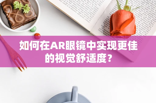 如何在AR眼镜中实现更佳的视觉舒适度？
