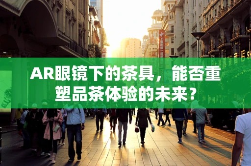 AR眼镜下的茶具，能否重塑品茶体验的未来？