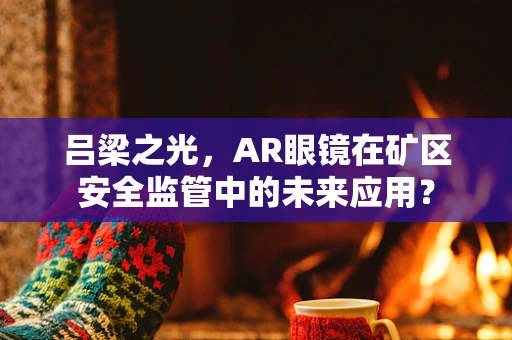 吕梁之光，AR眼镜在矿区安全监管中的未来应用？