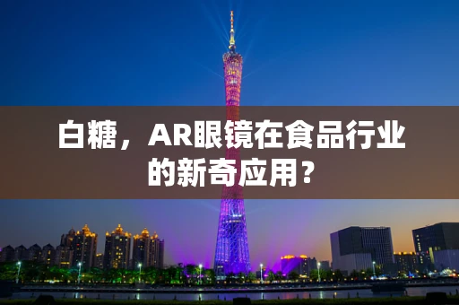 白糖，AR眼镜在食品行业的新奇应用？