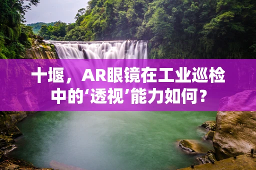 十堰，AR眼镜在工业巡检中的‘透视’能力如何？