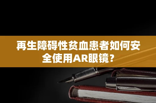 再生障碍性贫血患者如何安全使用AR眼镜？