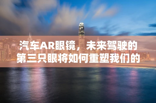 汽车AR眼镜，未来驾驶的第三只眼将如何重塑我们的出行体验？