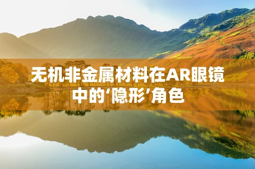 无机非金属材料在AR眼镜中的‘隐形’角色