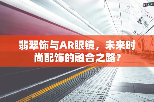 翡翠饰与AR眼镜，未来时尚配饰的融合之路？
