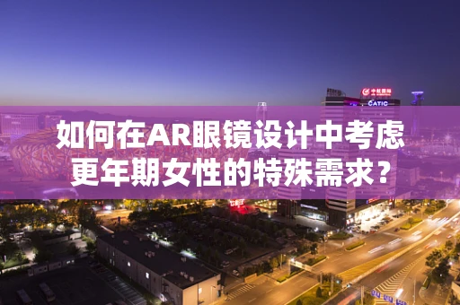 如何在AR眼镜设计中考虑更年期女性的特殊需求？