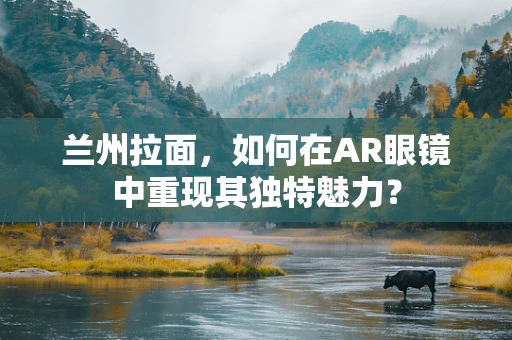 兰州拉面，如何在AR眼镜中重现其独特魅力？