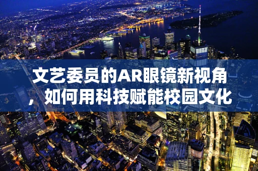 文艺委员的AR眼镜新视角，如何用科技赋能校园文化活动？