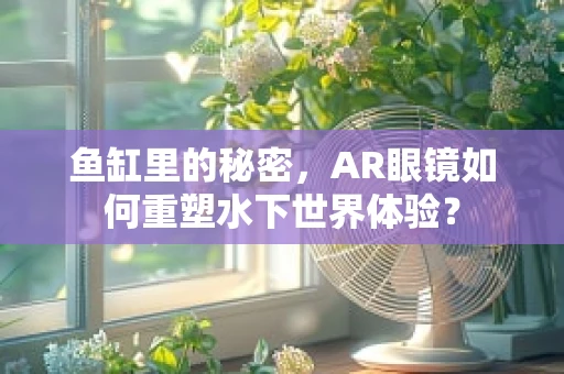 鱼缸里的秘密，AR眼镜如何重塑水下世界体验？