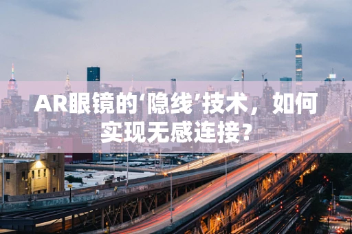 AR眼镜的‘隐线’技术，如何实现无感连接？