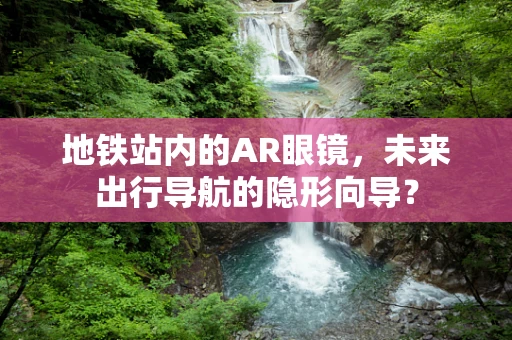 地铁站内的AR眼镜，未来出行导航的隐形向导？