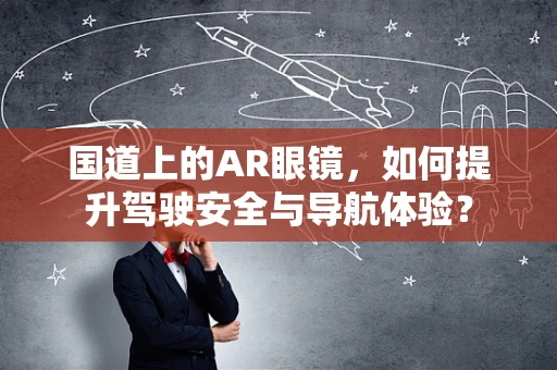 国道上的AR眼镜，如何提升驾驶安全与导航体验？