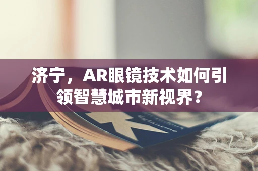 济宁，AR眼镜技术如何引领智慧城市新视界？
