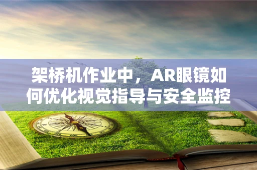 架桥机作业中，AR眼镜如何优化视觉指导与安全监控？