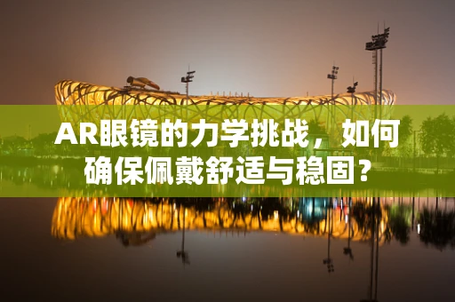 AR眼镜的力学挑战，如何确保佩戴舒适与稳固？