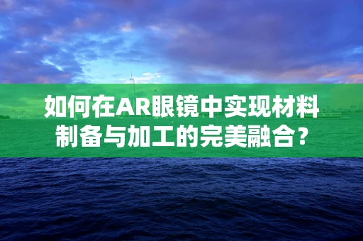 如何在AR眼镜中实现材料制备与加工的完美融合？