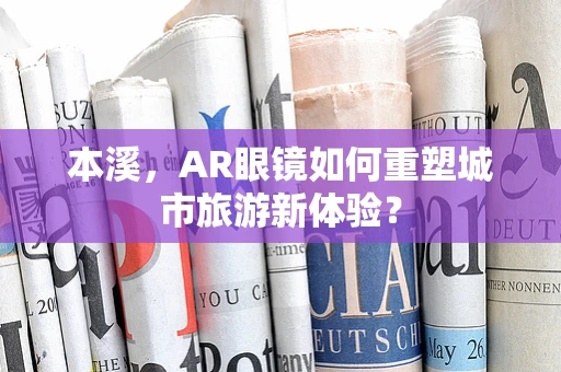 本溪，AR眼镜如何重塑城市旅游新体验？