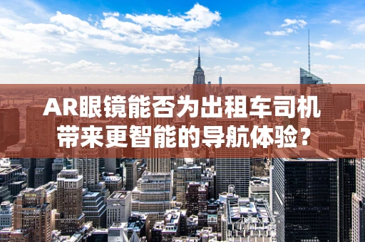 AR眼镜能否为出租车司机带来更智能的导航体验？