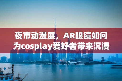 夜市动漫展，AR眼镜如何为cosplay爱好者带来沉浸式体验？
