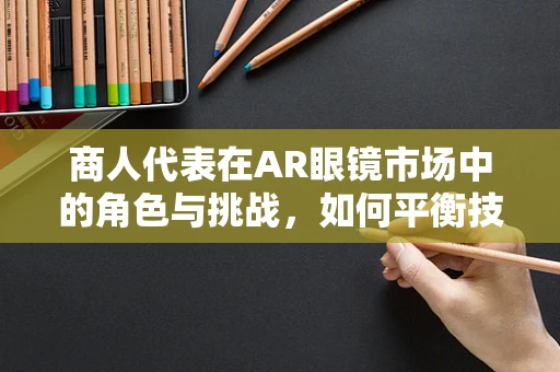 商人代表在AR眼镜市场中的角色与挑战，如何平衡技术与商业的双重需求？