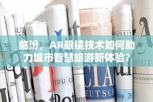 临汾，AR眼镜技术如何助力城市智慧旅游新体验？