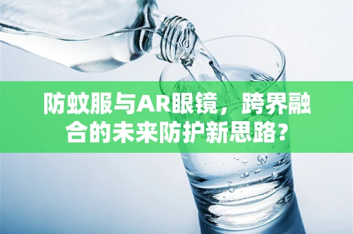 防蚊服与AR眼镜，跨界融合的未来防护新思路？