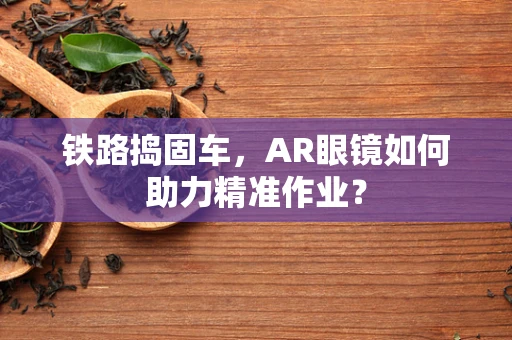铁路捣固车，AR眼镜如何助力精准作业？