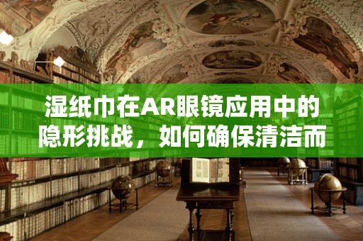 湿纸巾在AR眼镜应用中的隐形挑战，如何确保清洁而不留痕迹？