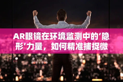 AR眼镜在环境监测中的‘隐形’力量，如何精准捕捉微小变化？