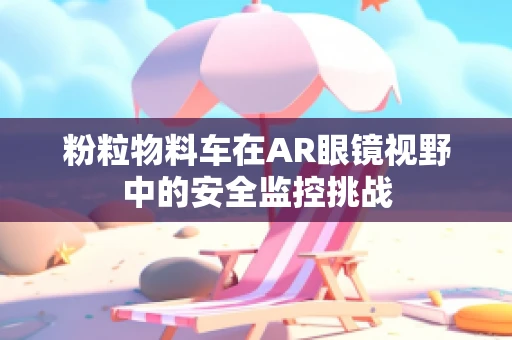 粉粒物料车在AR眼镜视野中的安全监控挑战