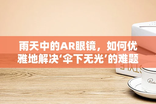 雨天中的AR眼镜，如何优雅地解决‘伞下无光’的难题？
