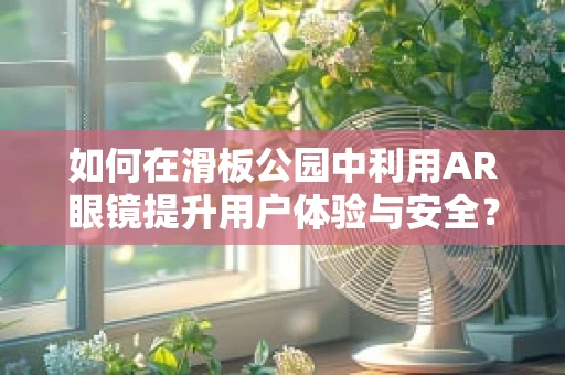 如何在滑板公园中利用AR眼镜提升用户体验与安全？